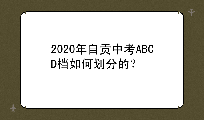 2020年自贡中考ABCD档如何划分的？