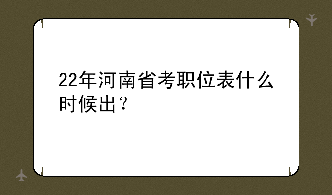22年河南省考职位表什么时候出？