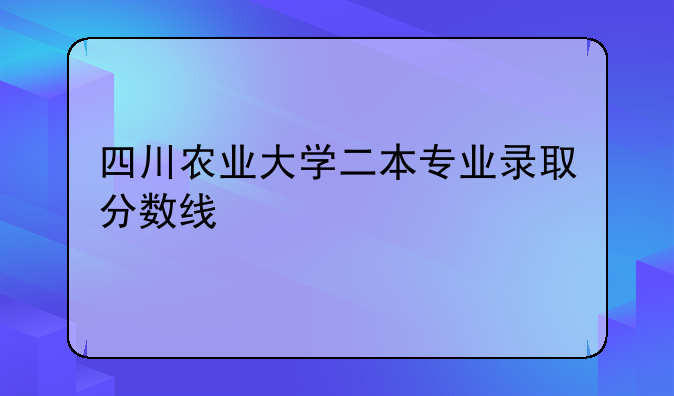 四川农业大学二本专业录取分数线