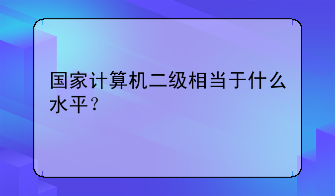 国家计算机二级相当于什么水平？
