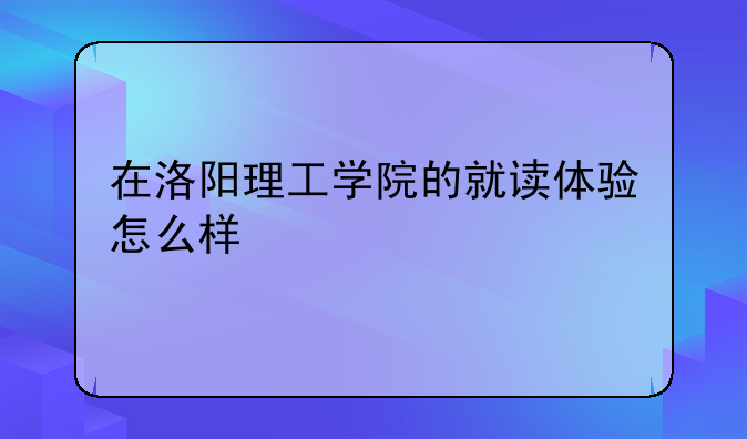 在洛阳理工学院的就读体验怎么样