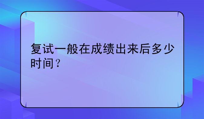 复试一般在成绩出来后多少时间？