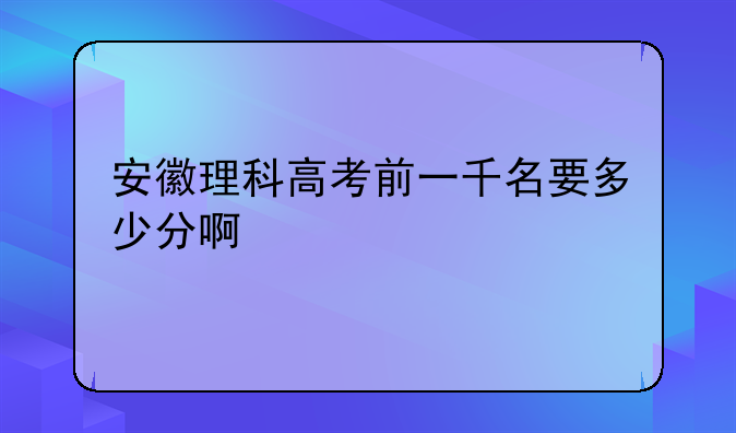 安徽理科高考前一千名要多少分啊