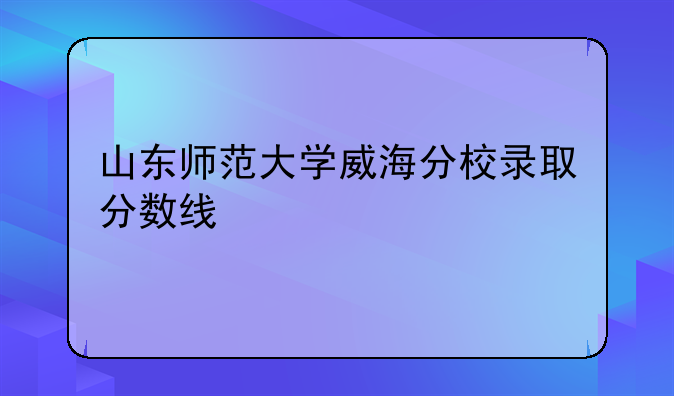 山东师范大学威海分校录取分数线