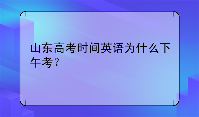 山东高考时间英语为什么下午考？
