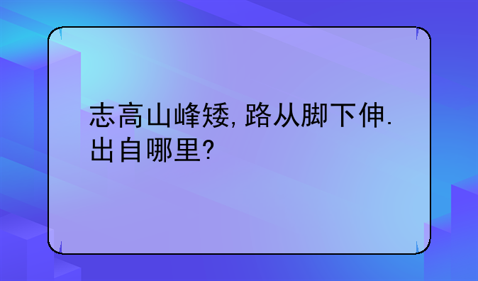 志高山峰矮,路从脚下伸.出自哪里?