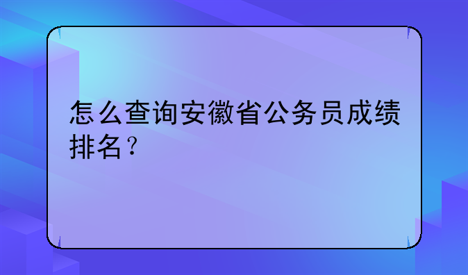 怎么查询安徽省公务员成绩排名？