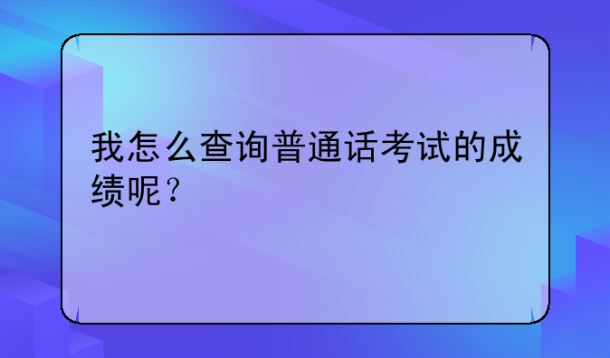 我怎么查询普通话考试的成绩呢？