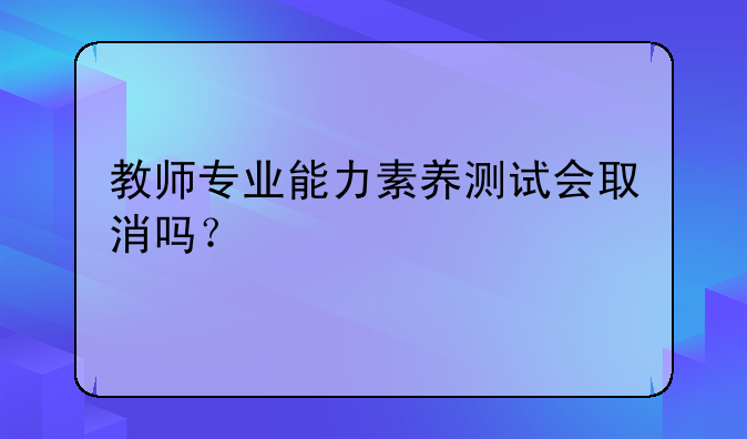 教师专业能力素养测试会取消吗？