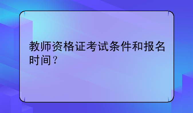 教师资格证考试条件和报名时间？