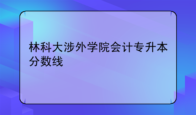 林科大涉外学院会计专升本分数线