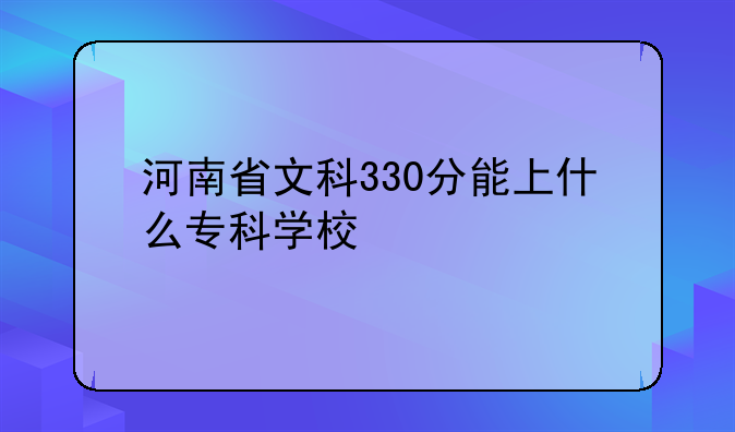 河南省文科330分能上什么专科学校