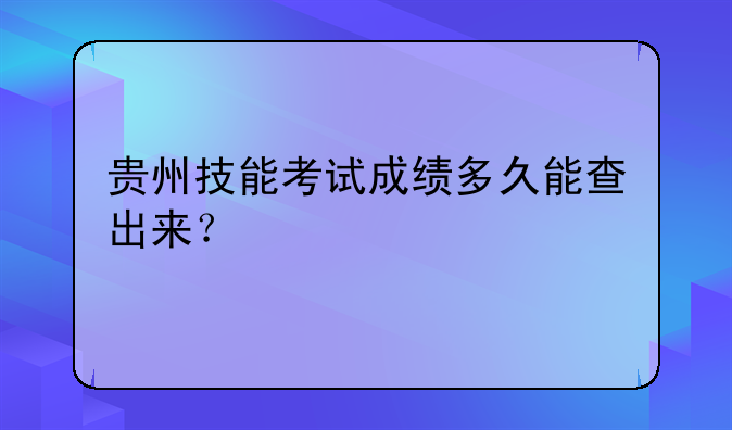 贵州技能考试成绩多久能查出来？