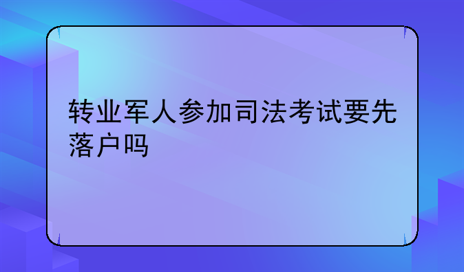 转业军人参加司法考试要先落户吗