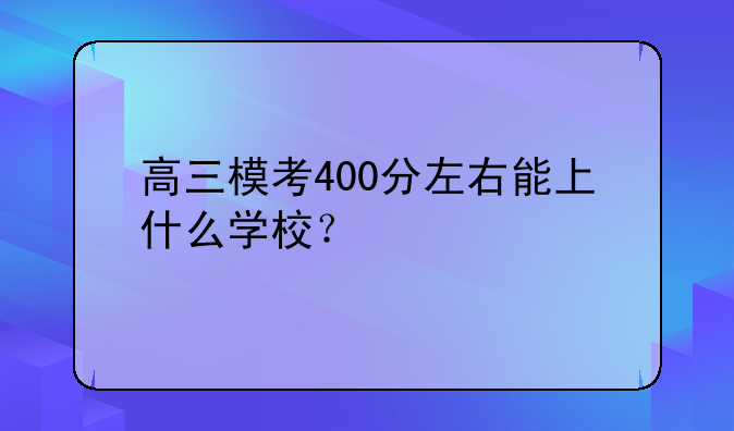 高三模考400分左右能上什么学校？
