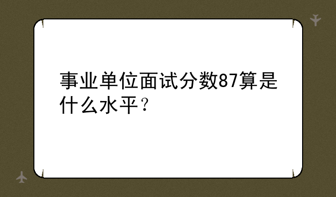 事业单位面试分数87算是什么水平？