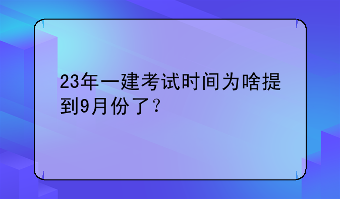 23年一建考试时间为啥提到9月份了？