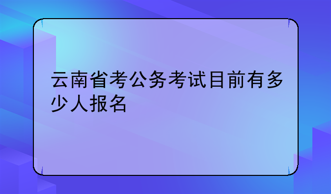 云南省考公务考试目前有多少人报名
