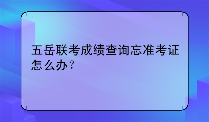 五岳联考成绩查询忘准考证怎么办？