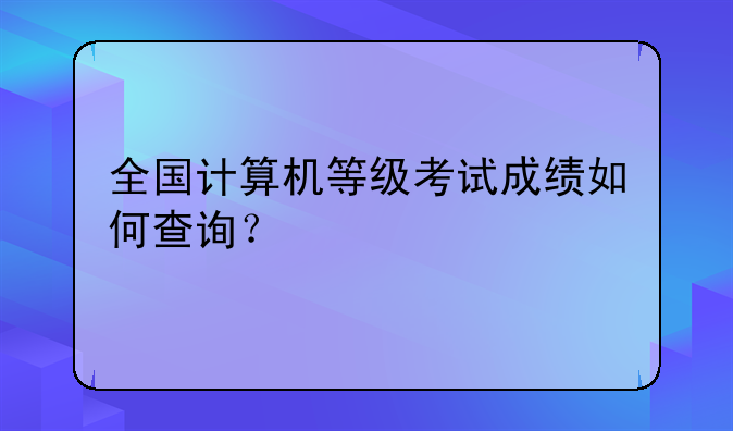 全国计算机等级考试成绩如何查询？