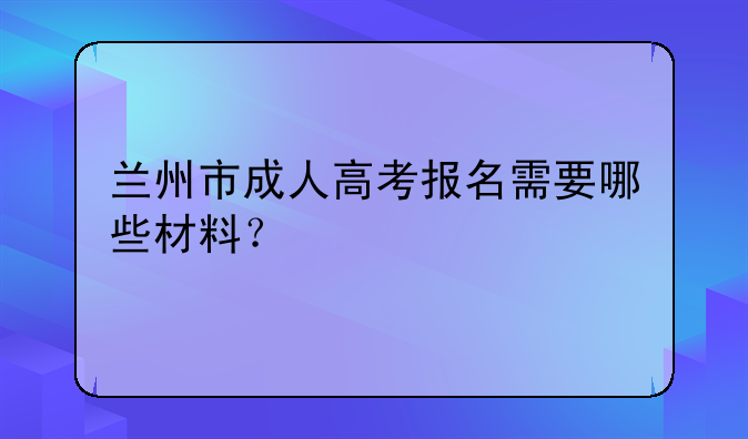 兰州市成人高考报名需要哪些材料？