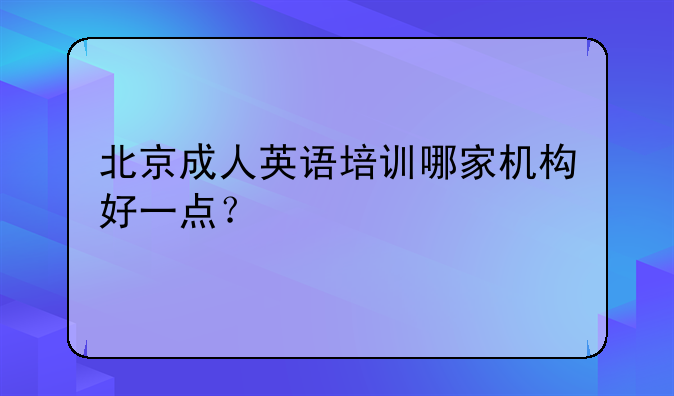 北京成人英语培训哪家机构好一点？