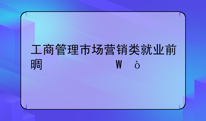工商管理市场营销类就业前景如何？