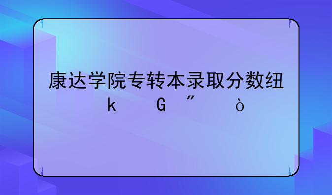 康达学院专转本录取分数线多少分？