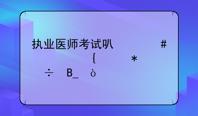 执业医师考试可以先考实践技能吗？