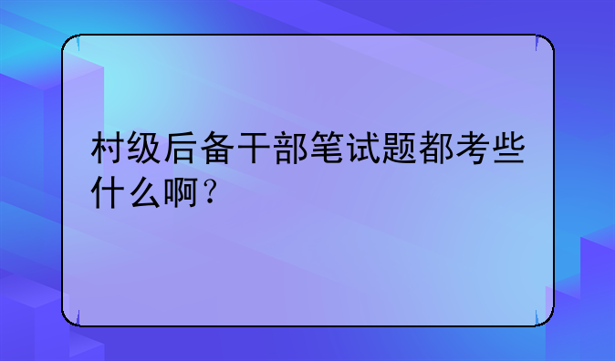 村级后备干部笔试题都考些什么啊？