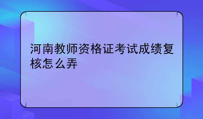 河南教师资格证考试成绩复核怎么弄
