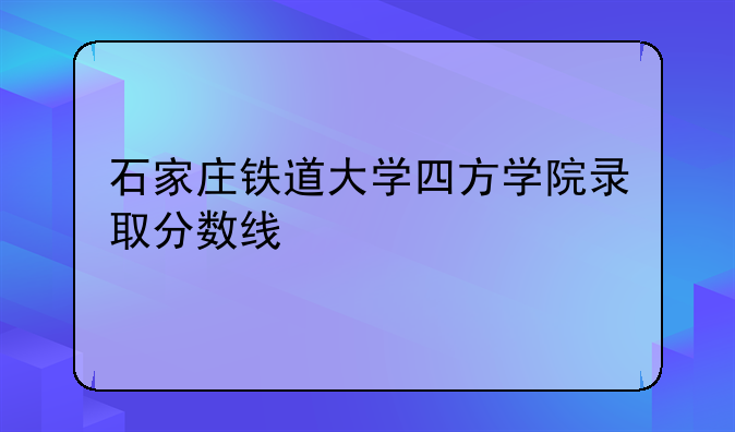石家庄铁道大学四方学院录取分数线