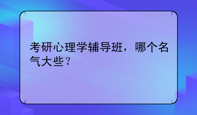 考研心理学辅导班，哪个名气大些？