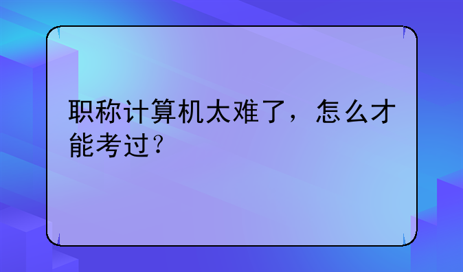 职称计算机太难了，怎么才能考过？