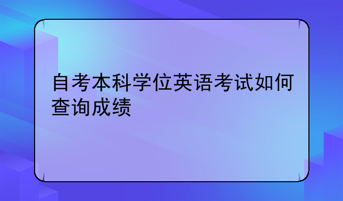 自考本科学位英语考试如何查询成绩