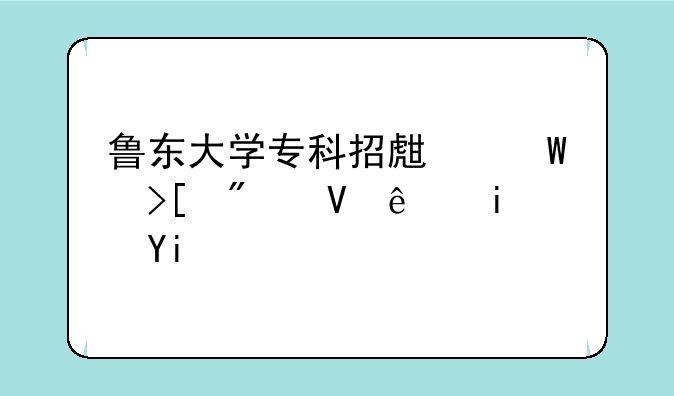 鲁东大学专科招生录取分数线是多少