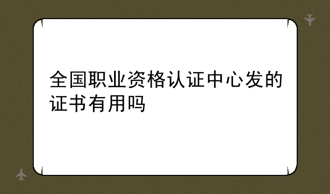 全国职业资格认证中心发的证书有用吗