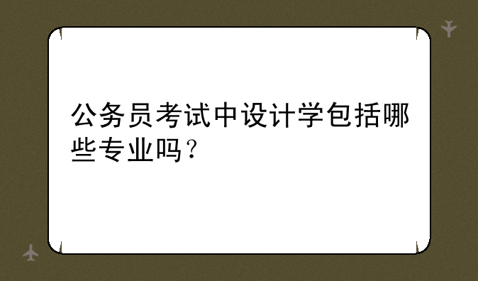 公务员考试中设计学包括哪些专业吗？