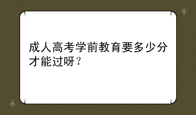 成人高考学前教育要多少分才能过呀？