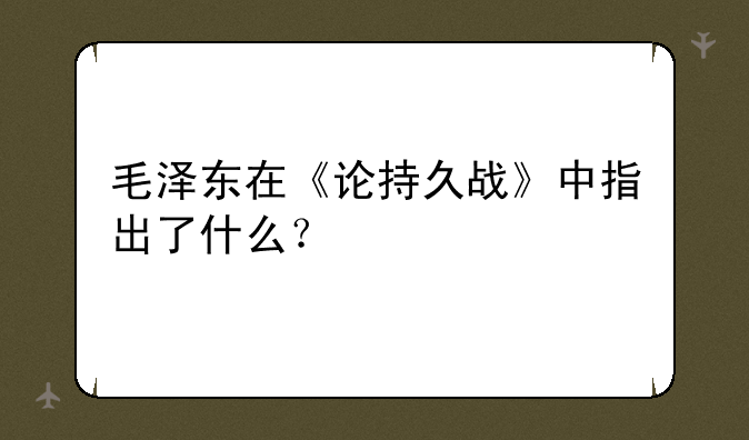 毛泽东在《论持久战》中指出了什么？