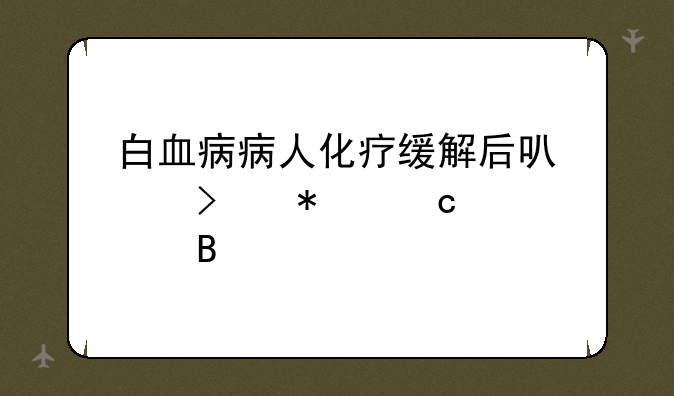 白血病病人化疗缓解后可以参加高考吗