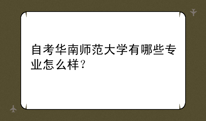 自考华南师范大学有哪些专业怎么样？