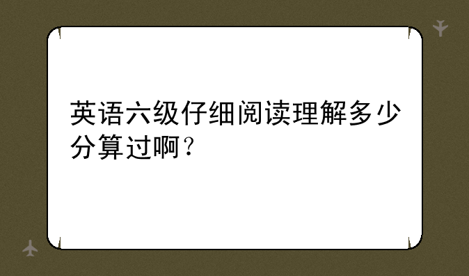 英语六级仔细阅读理解多少分算过啊？