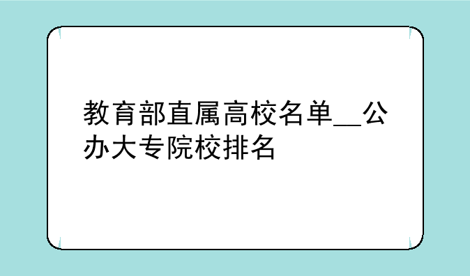 教育部直属高校名单__公办大专院校排名