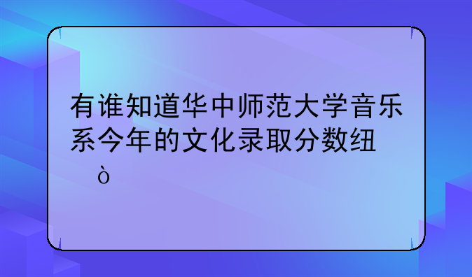 有谁知道华中师范大学音乐系今年的文化录取分数线？