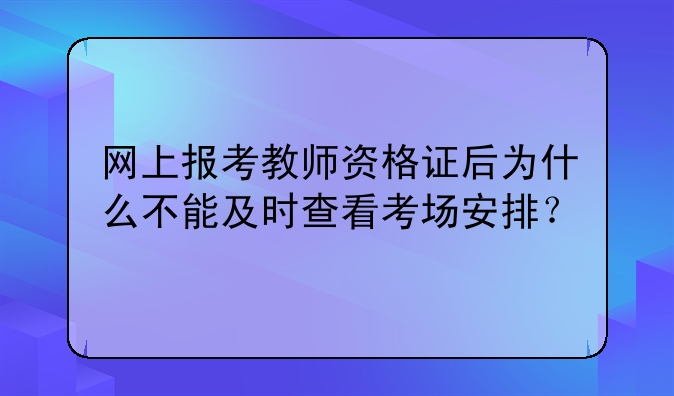 网上报考教师资格证后为什么不能及时查看考场安排？