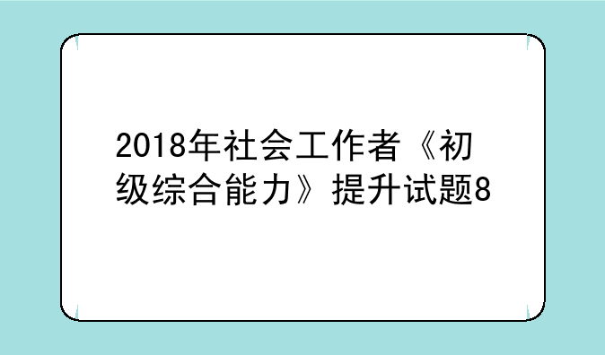 2018年社会工作者《初级综合能力》提升试题8