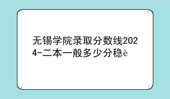 无锡学院录取分数线2024-二本一般多少分稳过