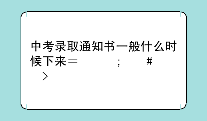 中考录取通知书一般什么时候下来？怎么领取