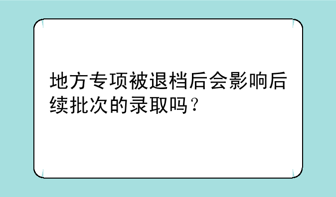 地方专项被退档后会影响后续批次的录取吗？